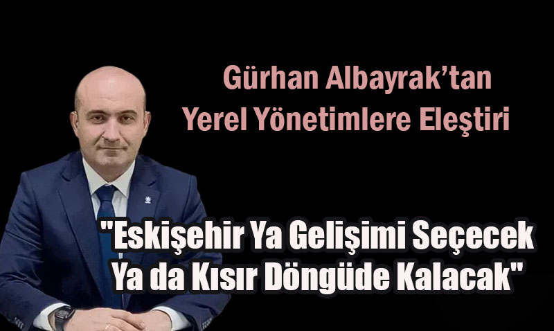 Gürhan Albayrak’tan Yerel Yönetimlere Eleştiri