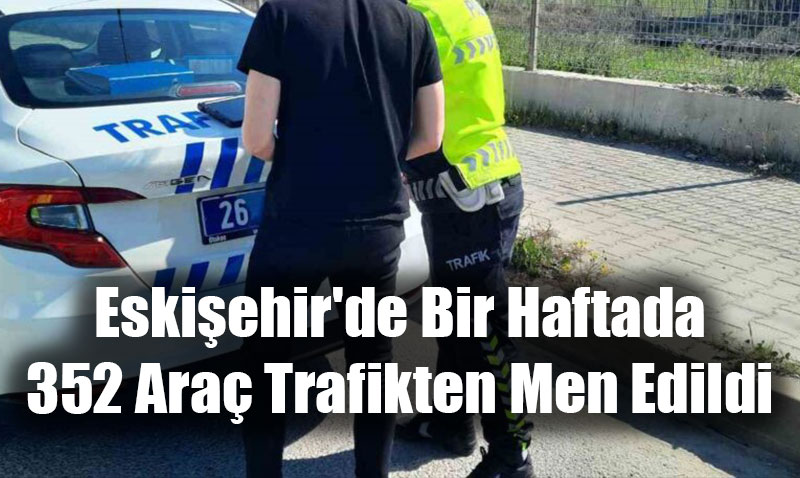 Eskişehir’de Bir Haftada 352 Araç Trafikten Men Edildi