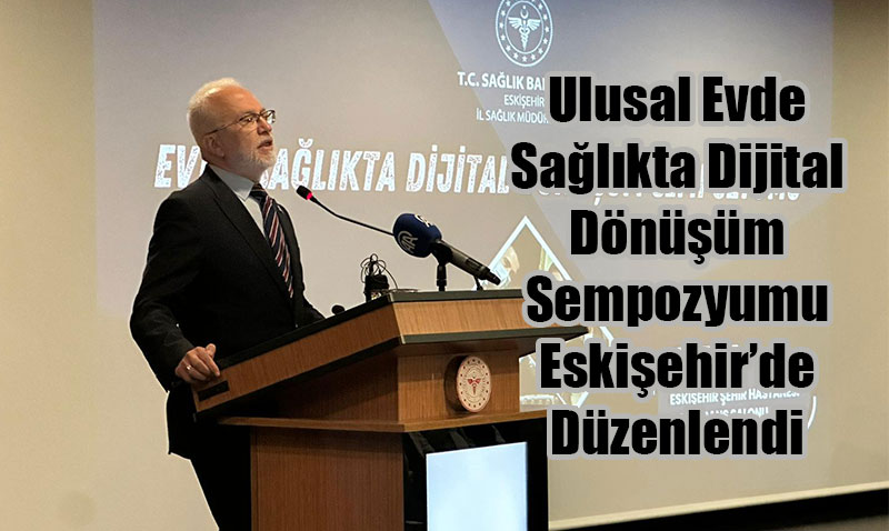 Ulusal Evde Sağlıkta Dijital Dönüşüm Sempozyumu Eskişehir’de Düzenlendi