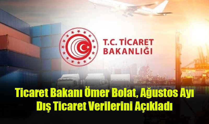 Ticaret Bakanı Ömer Bolat, Ağustos Ayı Dış Ticaret Verilerini Açıkladı