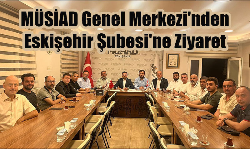MÜSİAD Genel Merkezi’nden Eskişehir Şubesi’ne Ziyaret
