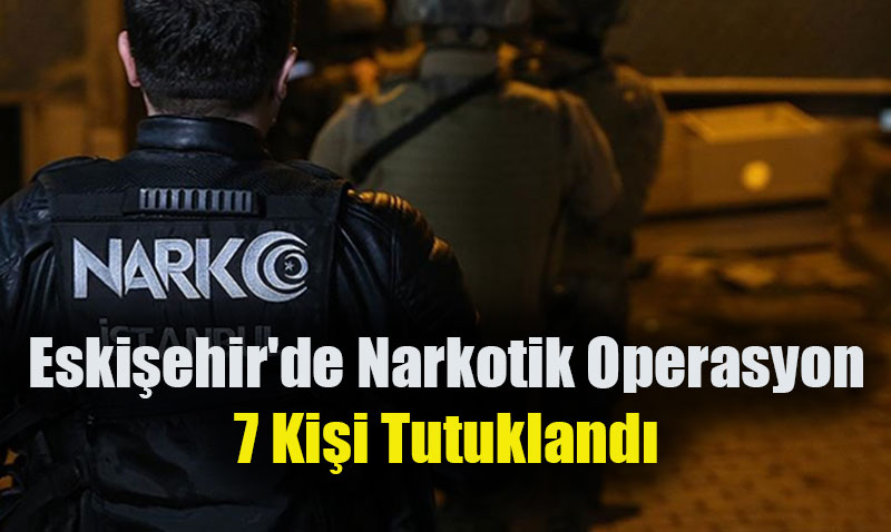 Eskiehir’de Narkotik Operasyon: 7 Kii Tutukland
