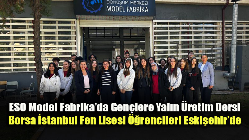 Sanayi ve Girişimcilik Buluşması: Borsa İstanbul Fen Lisesi Öğrencileri Eskişehir Model Fabrika’yı İnceledi