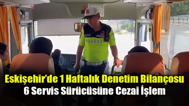 Eskişehir’de 1 Haftalık Denetim Bilançosu: 6 Servis Sürücüsüne Cezai İşlem