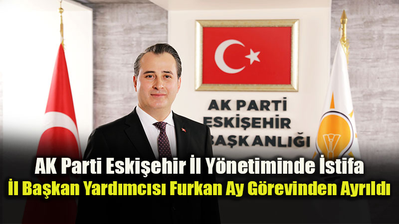 AK Parti �l Ba�kan Yard�mc�s� Furkan Ay �stifas�n� Duyurdu