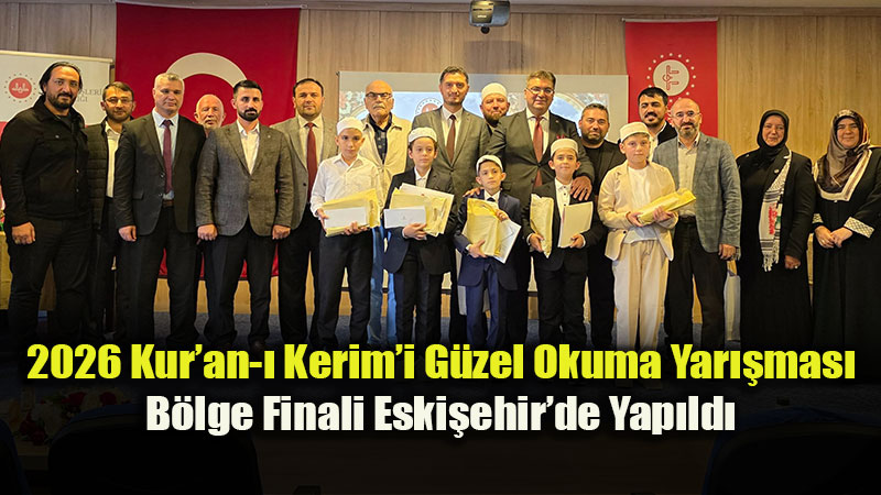 2026 Yılı Kur’an-ı Kerim’i Güzel Okuma Yarışması Bölge Finali Eskişehir’de Gerçekleştirildi