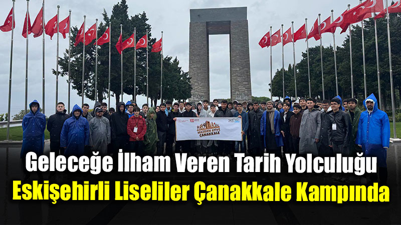 Geleceğe İlham Veren Tarih Yolculuğu: Eskişehirli Liseliler Çanakkale Kampında
