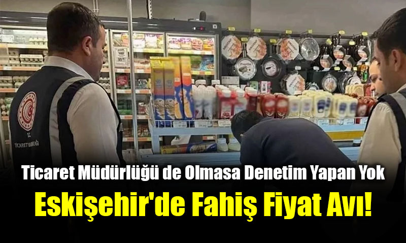 Ticaret M�d�rl��� de Olmasa Denetim Yapan Yok: Eski�ehir’de Fahi� Fiyat Av�!