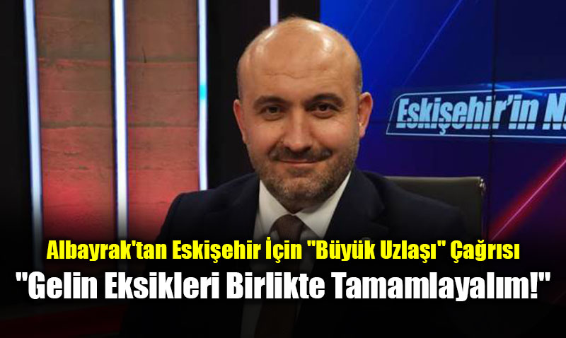 Albayrak’tan Eski�ehir ��in "B�y�k Uzla��" �a�r�s�