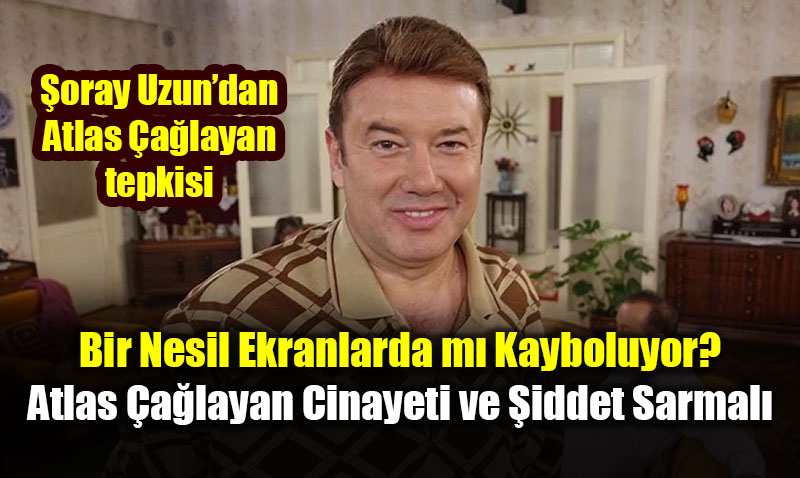 �oray Uzun’dan Atlas �a�layan cinayeti sonras� sert tepki: Yaz�klar olsun