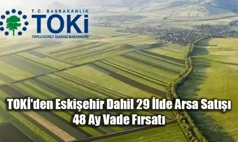 TOKݒden Eski�ehir Dahil 29 �lde Arsa Sat���: 48 Ay Vade F�rsat�