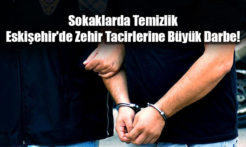 Sokaklarda Temizlik: Eski�ehir’de Zehir Tacirlerine B�y�k Darbe!