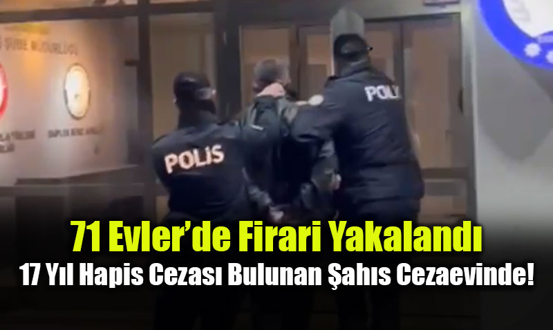 71 Evler�de Firari Yakaland�: 17 Y�l Hapis Cezas� Bulunan �ah�s Cezaevinde!