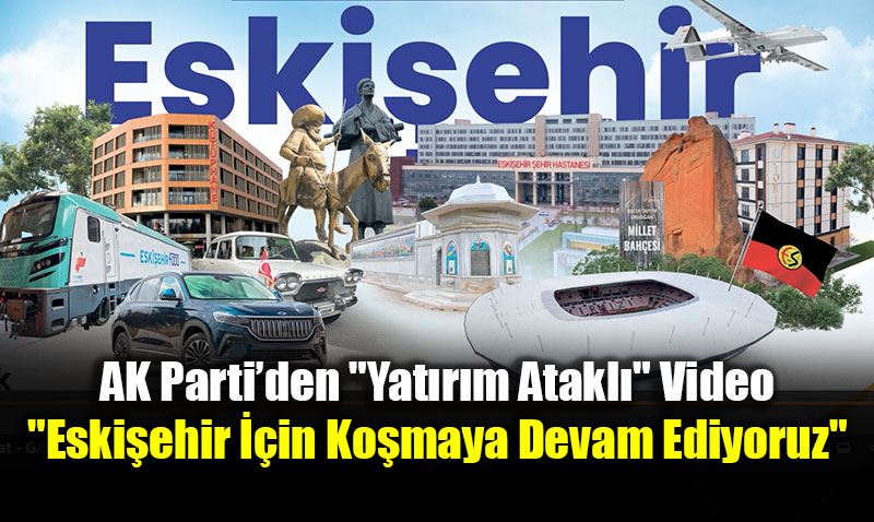 AK Parti�den "Yat�r�m Atakl�" Video: "Eski�ehir ��in Ko�maya Devam Ediyoruz"