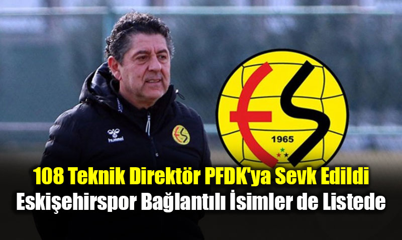 108 Teknik Direkt�r PFDK’ya Sevk Edildi: Eski�ehirspor Ba�lant�l� �simler de Listede