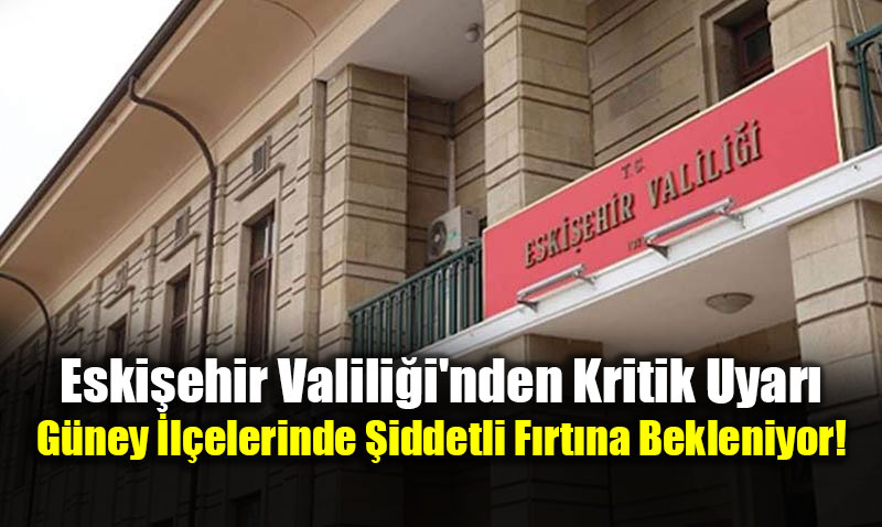 Eski�ehir Valili�i’nden Kritik Uyar�: G�ney �l�elerinde �iddetli F�rt�na Bekleniyor!