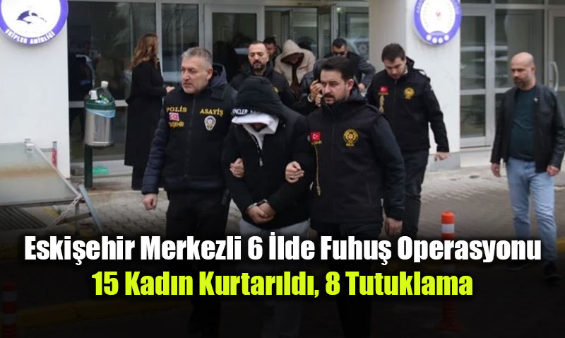 Eski�ehir Merkezli 6 �lde Fuhu� Operasyonu: 15 Kad�n Kurtar�ld�, 8 Tutuklama