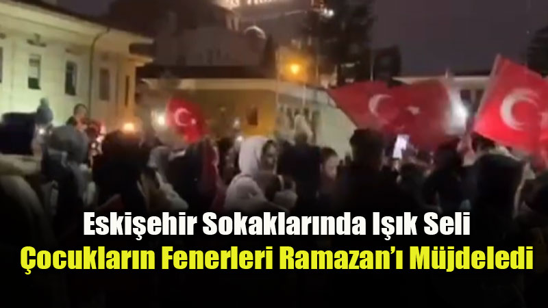 Y�reklerde Co�ku, Ellerde Fener: Eski�ehir Ramazan�� Tekbirlerle Kar��lad�