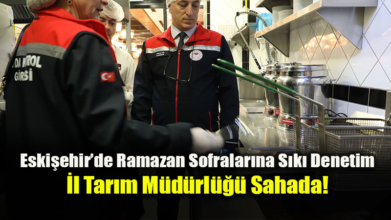 Eski�ehir�de G�da G�venli�i Seferberli�i: Ramazan Boyunca Kesintisiz Denetim