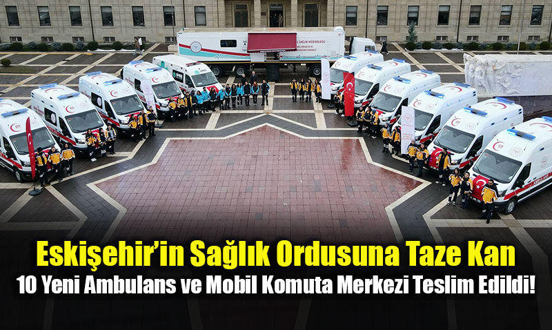 Eski�ehir Sa�l�kta �a� Atl�yor: 10 Yeni Ambulans ve Mobil Komuta Merkezi Hizmete Girdi!