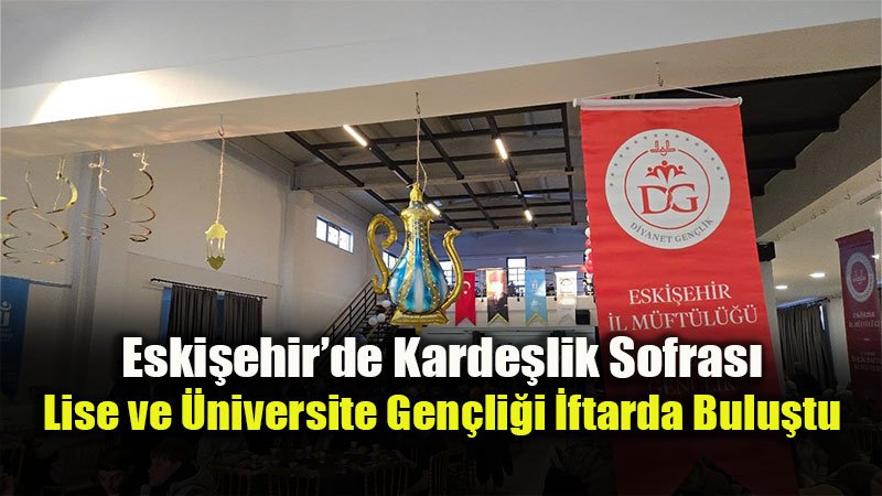 Eski�ehir�de Gen�lik �ftar�: 400 ��renci Karde�lik Sofras�nda Bulu�tu