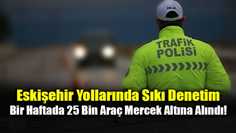 Eski�ehir Yollar�nda S�k� Denetim: Bir Haftada 25 Bin Ara� Mercek Alt�na Al�nd�!