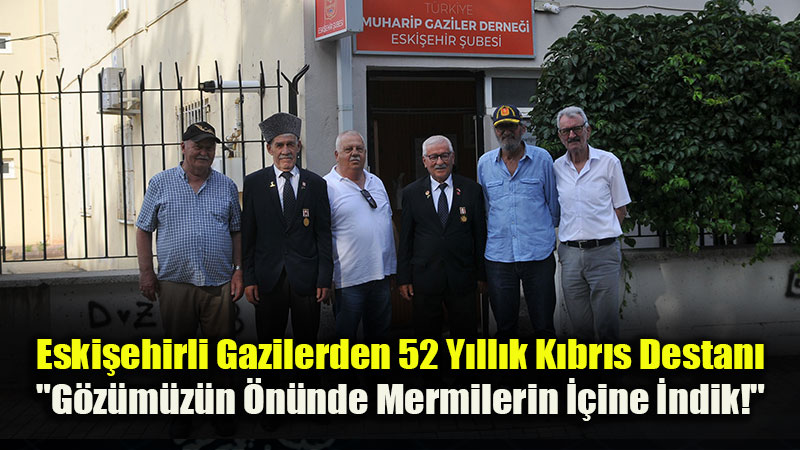 Eski�ehirli Gazilerin Dilinden "K�br�s Bar�� Harek�t�": 52 Y�ll�k �anl� Destan!