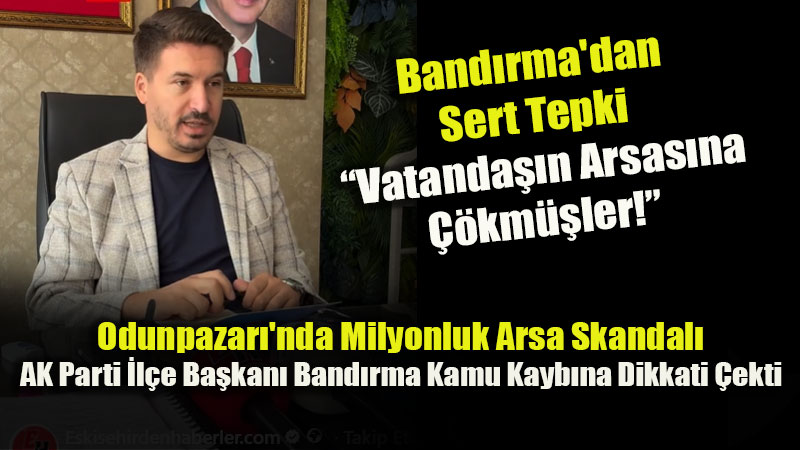 AK Parti Odunpazarı İlçe Başkanı Bandırma’dan Milyonluk Arsa Davası Açıklaması