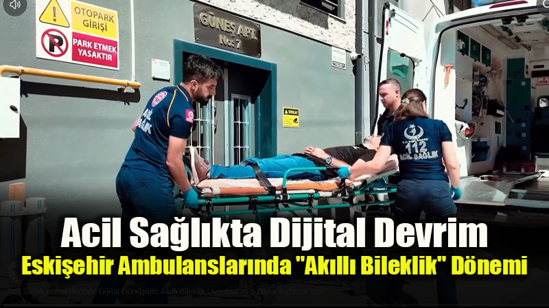 Ambulanslarda Yeni Dönem: Eskişehir Sağlık Ekiplerinden Akıllı Bileklik Hamlesi