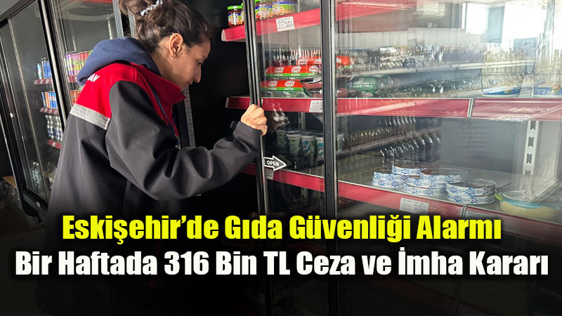 Eskişehir’de Sağlıksız Gıdaya Geçit Yok: Bir Haftada 316 Bin TL Cezai İşlem