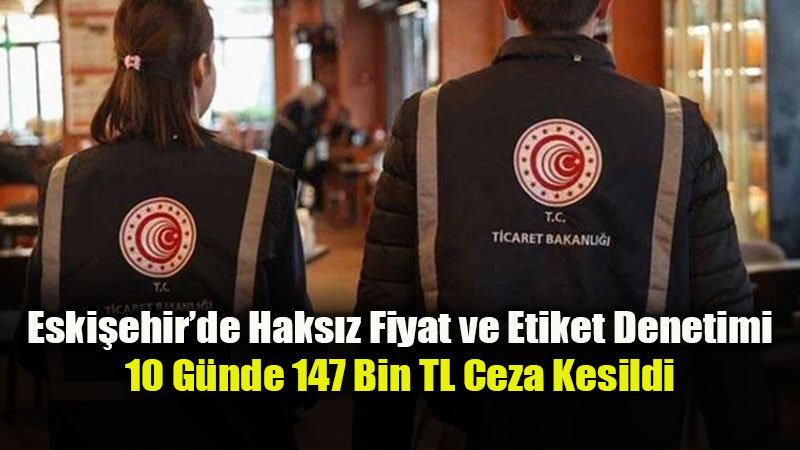 Fahiş Fiyata Geçit Yok: Eskişehir Ticaret İl Müdürlüğü’nden Marketlere Sıkı Takip