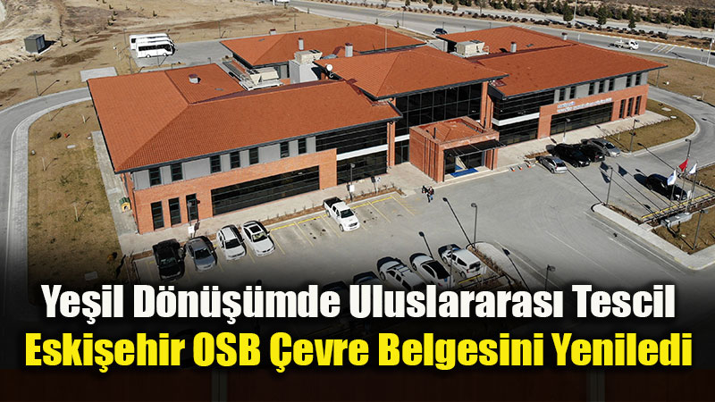 Uluslararası Standartta Yeşil Sanayi: Eskişehir OSB Çevre Belgesini Yeniledi