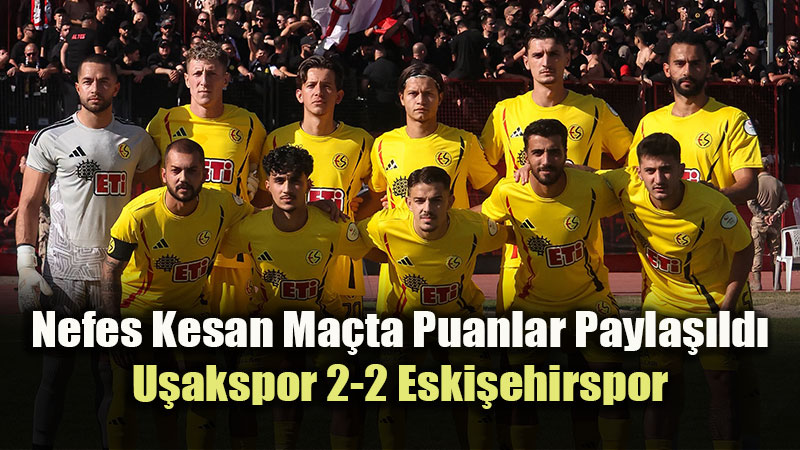 Deplasmanda Müthiş Geri Dönüş: Eskişehirspor Uşak’tan 1 Puanla Döndü!