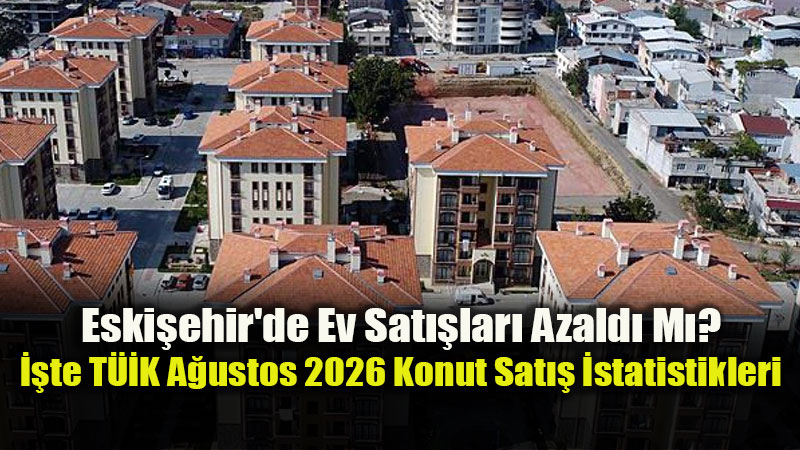 Eskişehir Konut Piyasasında Ağustos 2026 Raporu: Satışlar Yüzde 16,8 Geriledi