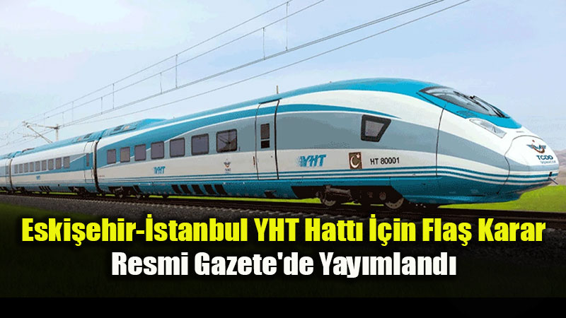 Eskişehir-İstanbul YHT İçin Flaş Karar: Resmi Gazete’de Yayımlandı