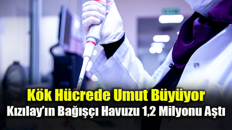 Kök Hücrede Umut Büyüyor: Kızılay’ın Bağışçı Havuzu 1,2 Milyonu Aştı