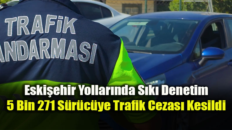Eskişehir’de Bir Haftada 5 Bin 271 Sürücüye Trafik Cezası Kesildi