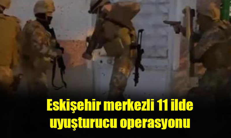 Eskiehir merkezli 11 ilde uyuturucu operasyonu