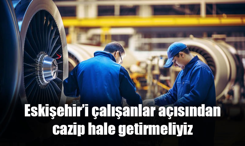 Eskiehiri alanlar asndan cazip hale getirmeliyiz