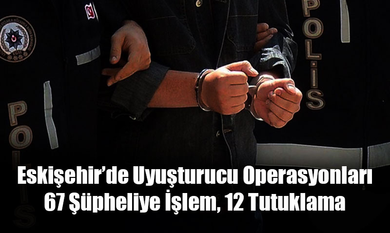 Eskiehirde Uyuturucu Operasyonlar: 67 pheliye lem, 12 Tutuklama
