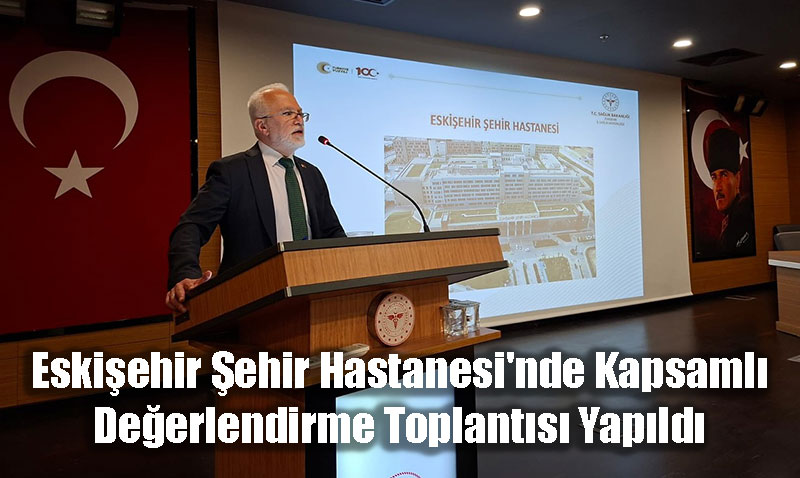 Eskiehir ehir Hastanesi’nde Kapsaml Deerlendirme Toplants Yapld