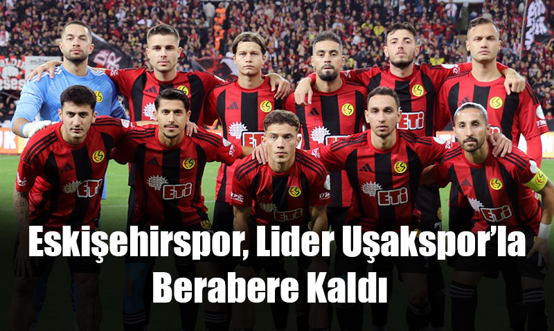 Eskiehirspor, Lider Uakspor’la Berabere Kald
