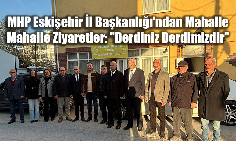 MHP Eski�ehir �l Ba�kanl���’ndan Mahalle Mahalle Ziyaretler: "Derdiniz Derdimizdir"