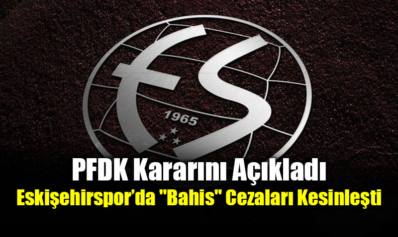 PFDK Karar�n� A��klad�: Eski�ehirspor�da "Bahis" Cezalar� Kesinle�ti