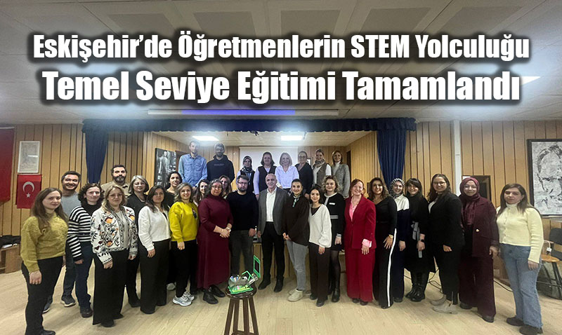 Eski�ehir�de ��retmenlerin STEM Yolculu�u: Temel Seviye E�itimi Tamamland�