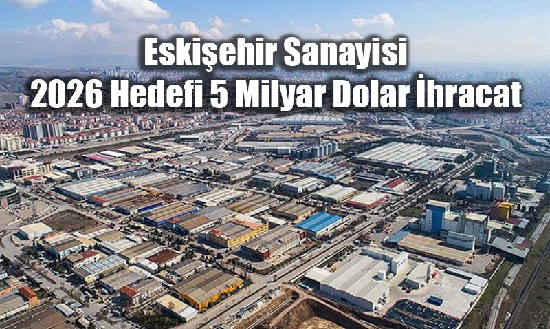 Eski�ehir Sanayisi 2025�i Sab�rla Ge�irdi: 2026 Hedefi 5 Milyar Dolar �hracat
