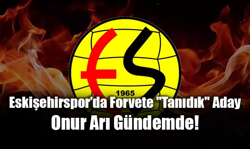 Eski�ehirspor�da Forvete "Tan�d�k" Aday: Onur Ar� G�ndemde!