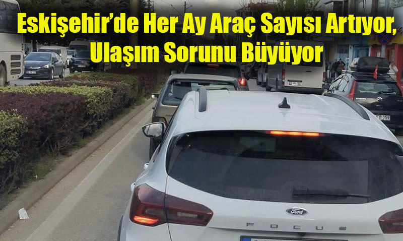 Eskişehir’de Araç Sayısı 372 Bini Aştı: Trafik ve Otopark Sorunu Derinleşiyor