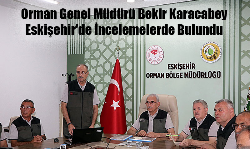 Orman Genel Mdr Bekir Karacabey Eskiehir’de ncelemelerde Bulundu