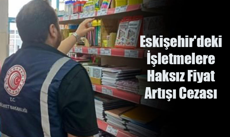 Ticaret Bakanl’ndan Eskiehir’deki letmelere Haksz Fiyat Art Cezas